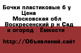 Бочки пластиковые б/у › Цена ­ 1 100 - Московская обл., Воскресенский р-н Сад и огород » Ёмкости   